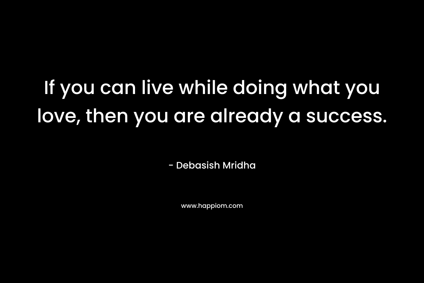 If you can live while doing what you love, then you are already a success.
