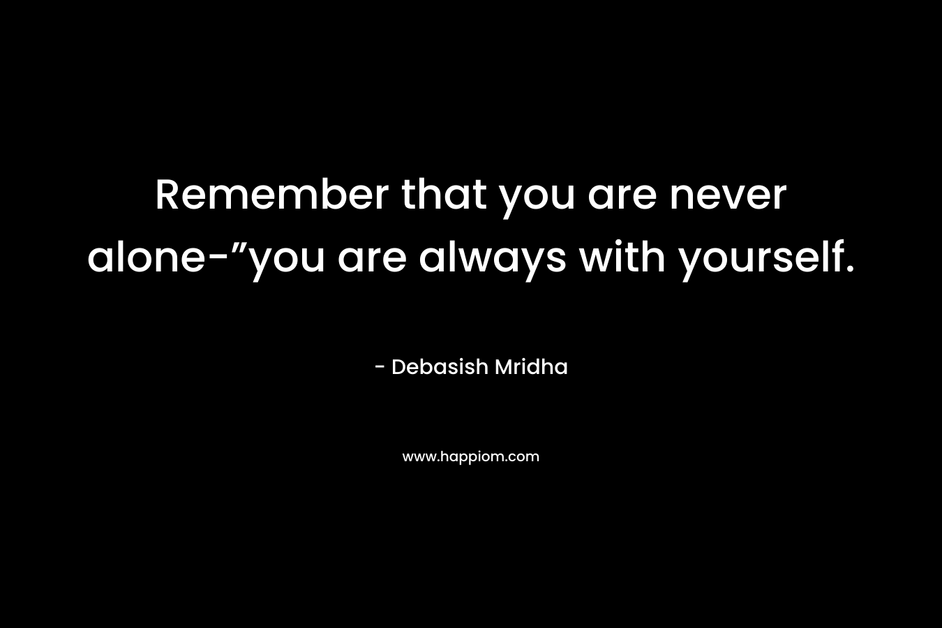 Remember that you are never alone-”you are always with yourself. – Debasish Mridha