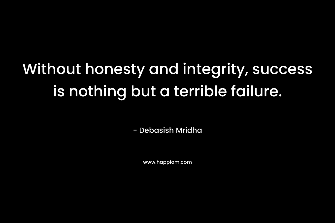 Without honesty and integrity, success is nothing but a terrible failure.