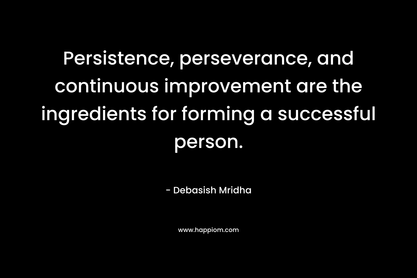 Persistence, perseverance, and continuous improvement are the ingredients for forming a successful person. – Debasish Mridha