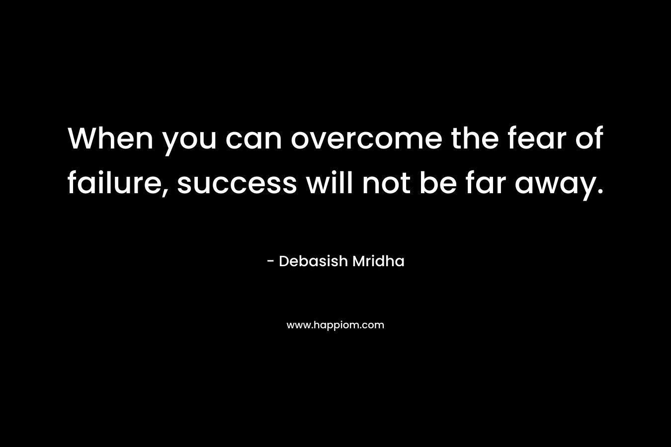 When you can overcome the fear of failure, success will not be far away.