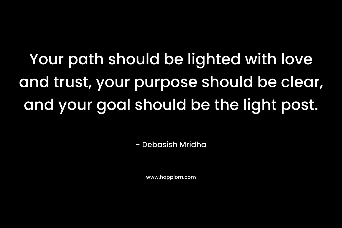 Your path should be lighted with love and trust, your purpose should be clear, and your goal should be the light post. – Debasish Mridha