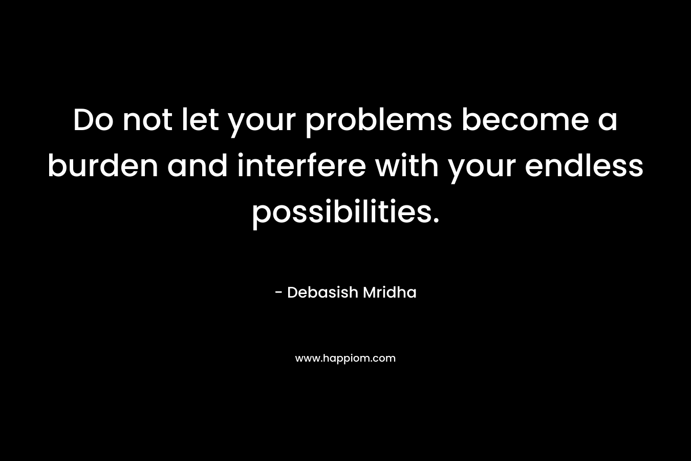Do not let your problems become a burden and interfere with your endless possibilities.