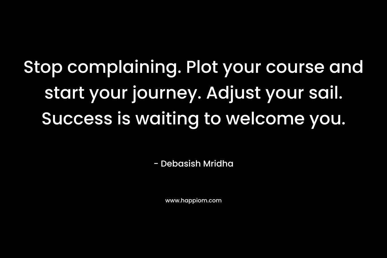 Stop complaining. Plot your course and start your journey. Adjust your sail. Success is waiting to welcome you. – Debasish Mridha