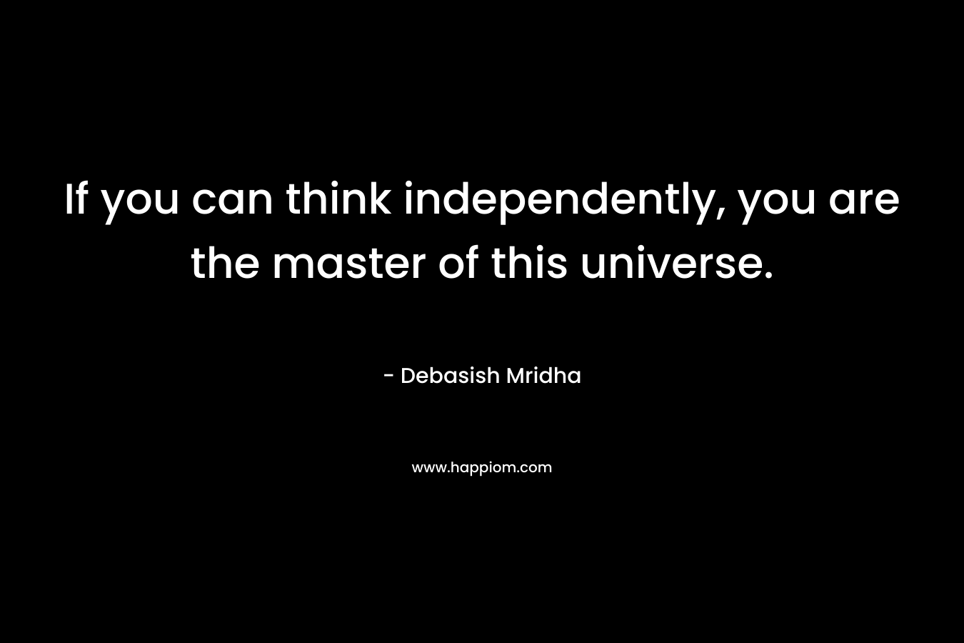 If you can think independently, you are the master of this universe.