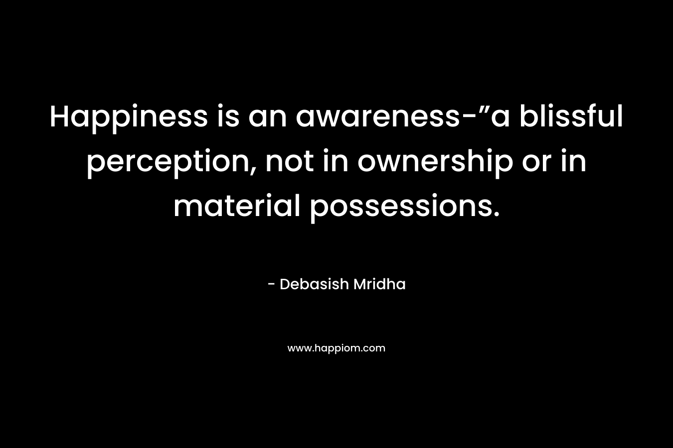 Happiness is an awareness-”a blissful perception, not in ownership or in material possessions.