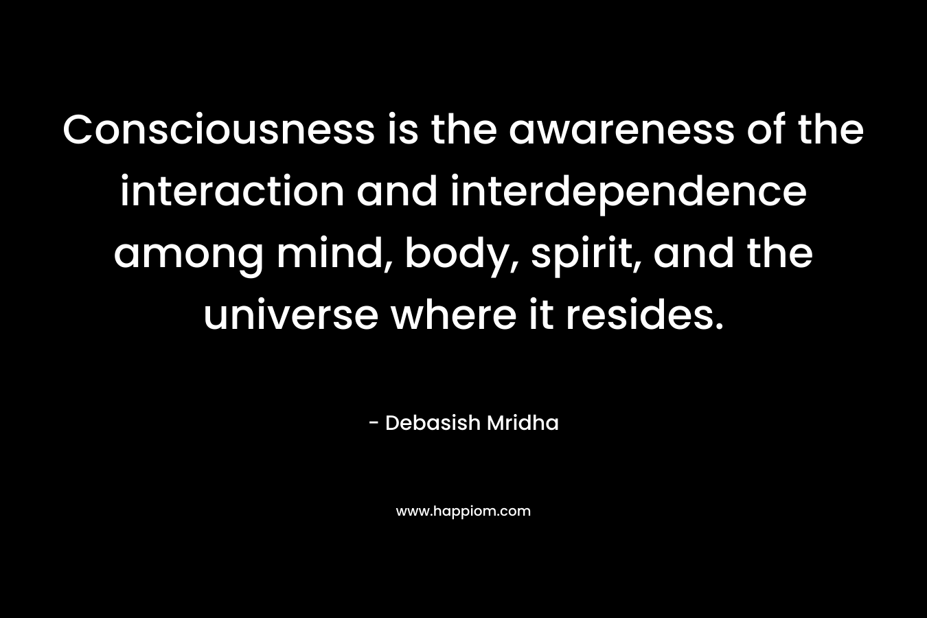 Consciousness is the awareness of the interaction and interdependence among mind, body, spirit, and the universe where it resides.