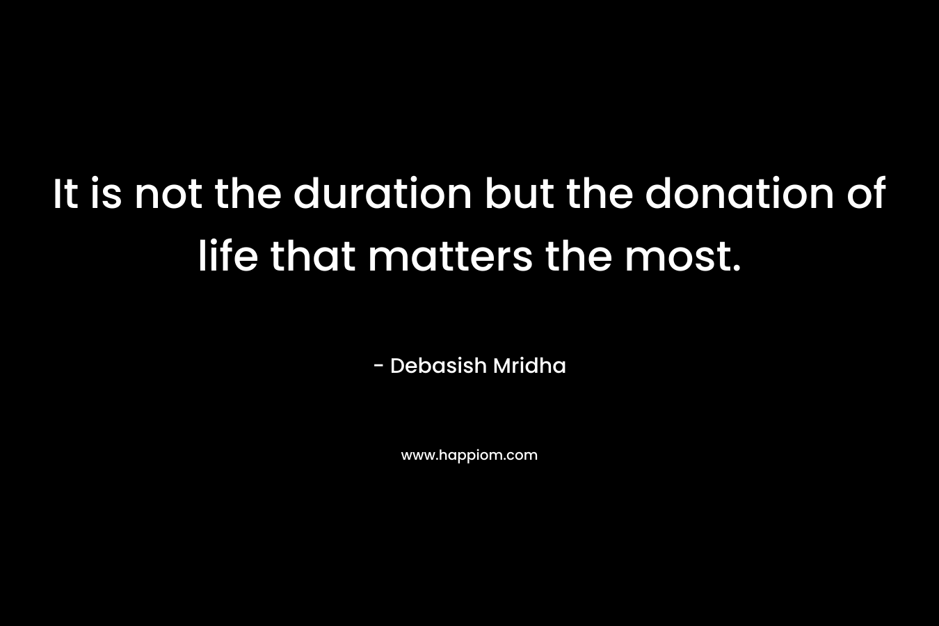 It is not the duration but the donation of life that matters the most. – Debasish Mridha