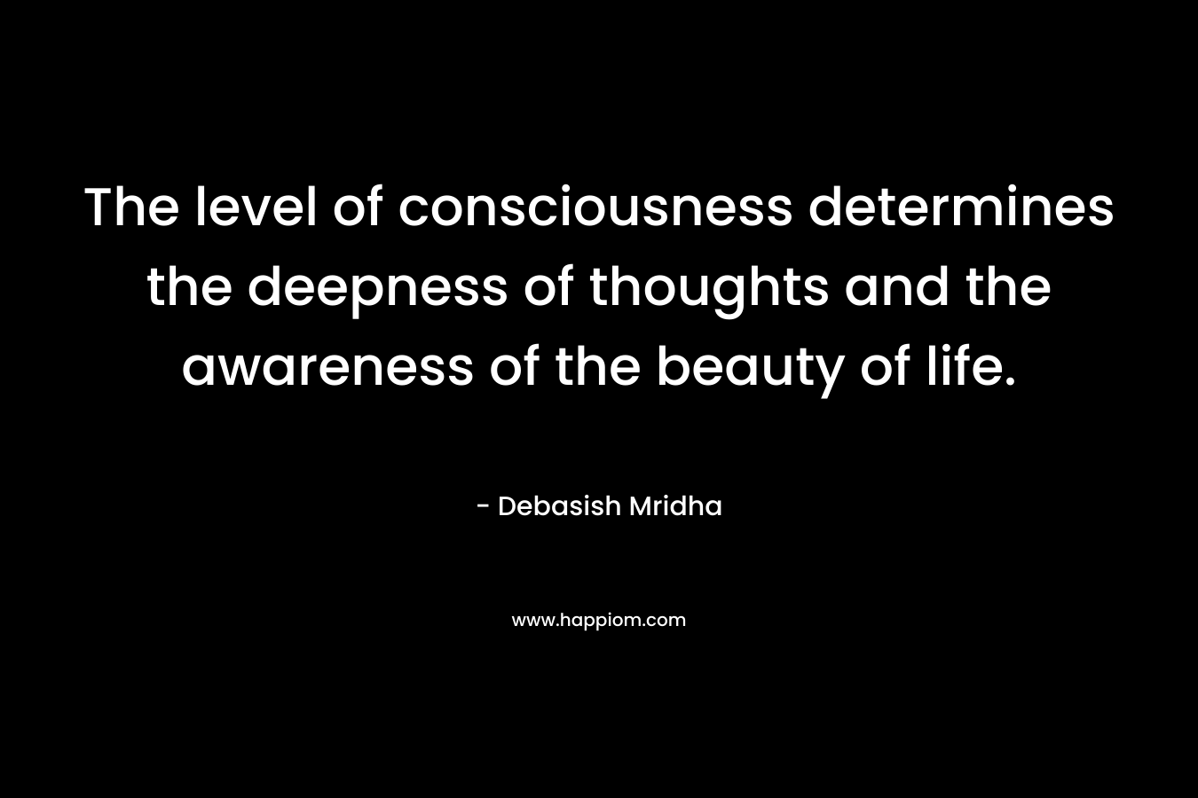 The level of consciousness determines the deepness of thoughts and the awareness of the beauty of life.