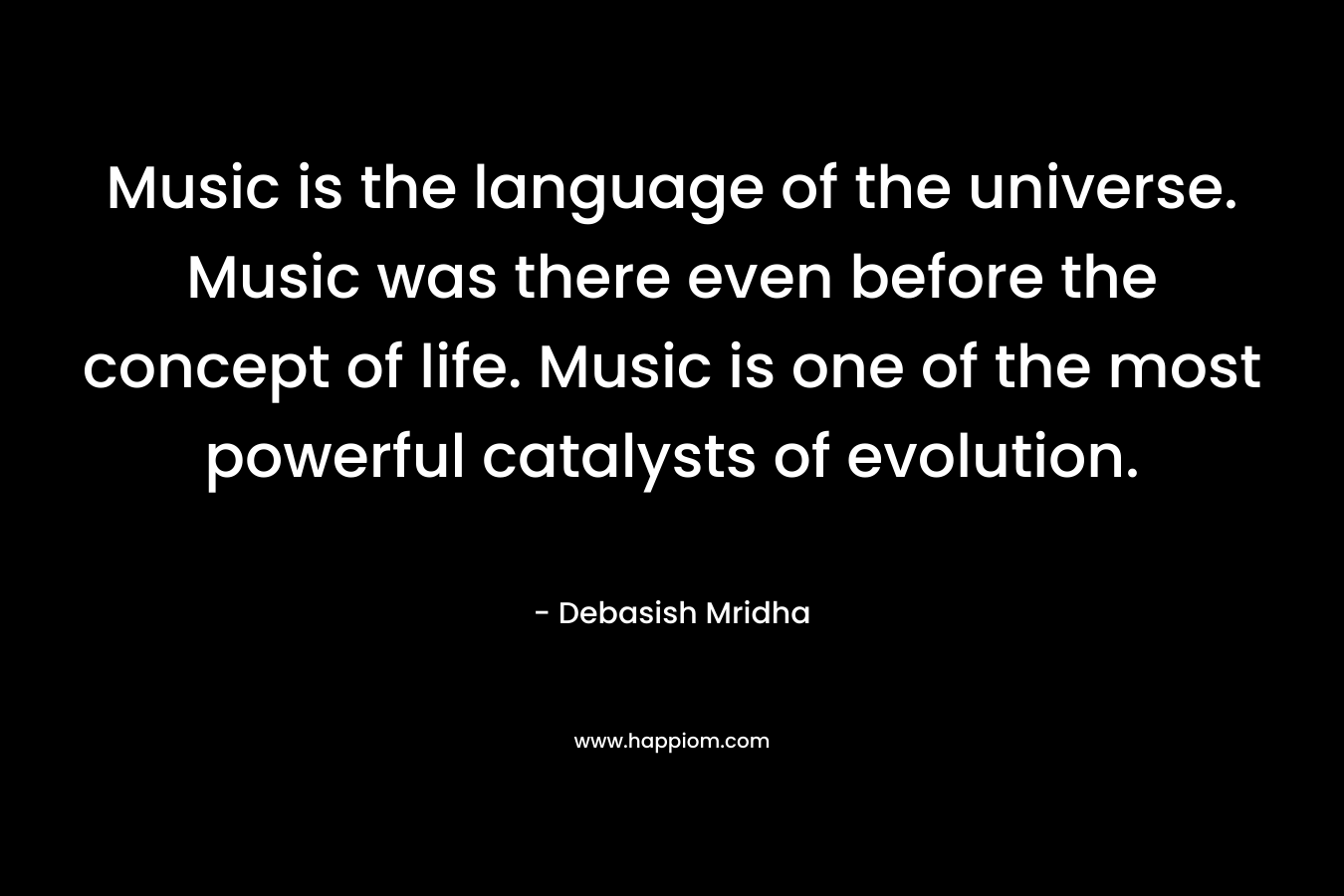 Music is the language of the universe. Music was there even before the concept of life. Music is one of the most powerful catalysts of evolution. – Debasish Mridha