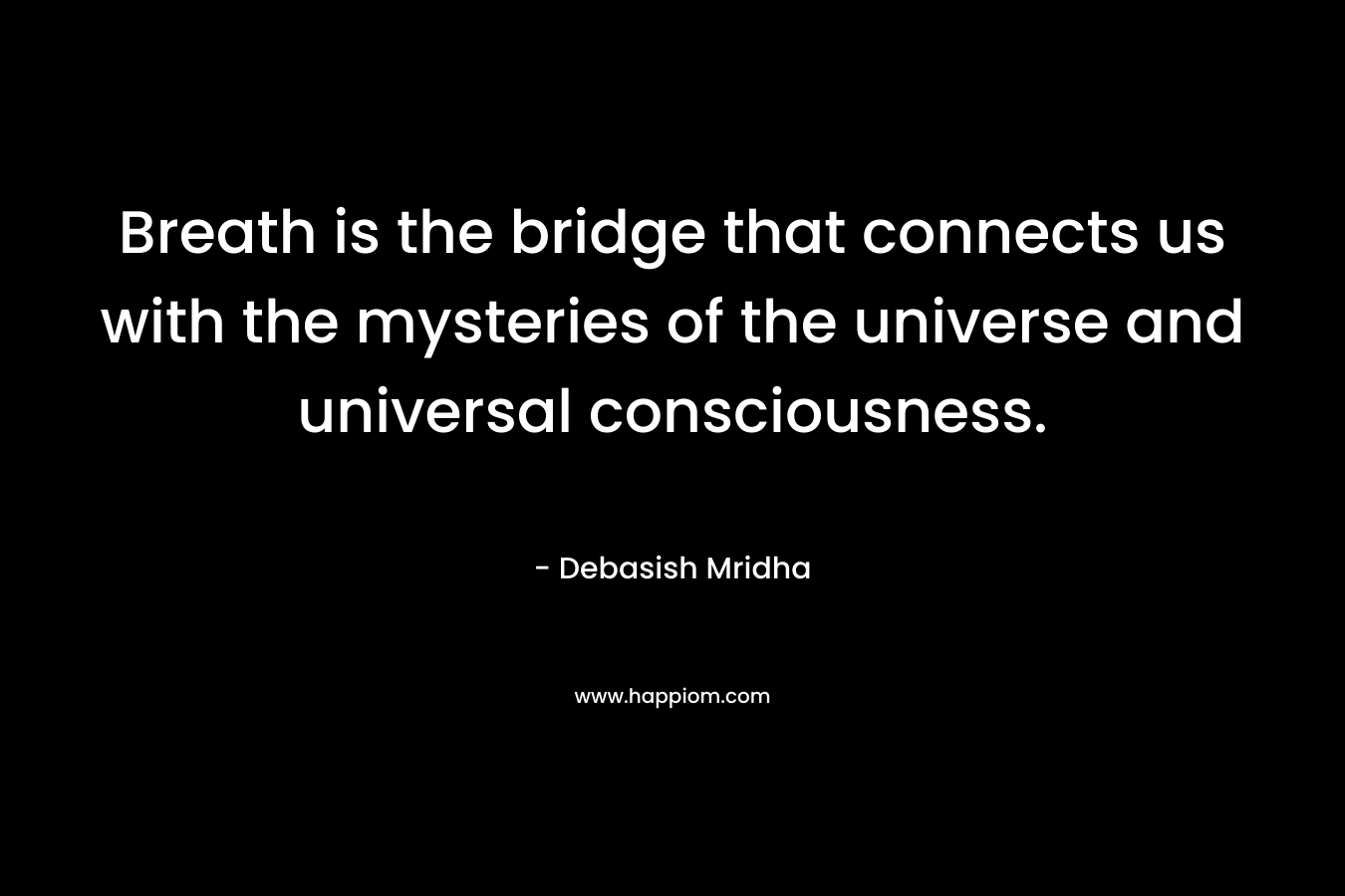 Breath is the bridge that connects us with the mysteries of the universe and universal consciousness.
