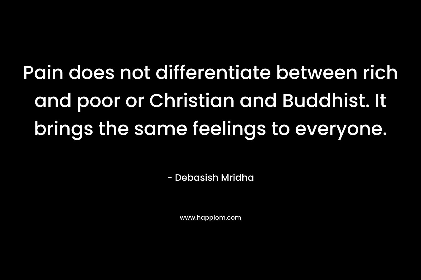 Pain does not differentiate between rich and poor or Christian and Buddhist. It brings the same feelings to everyone.