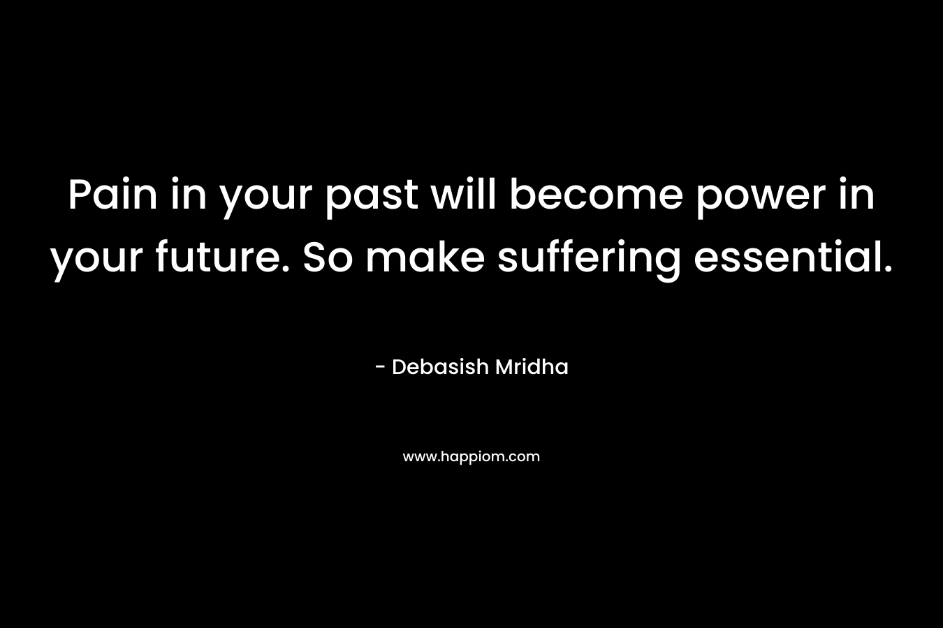 Pain in your past will become power in your future. So make suffering essential.
