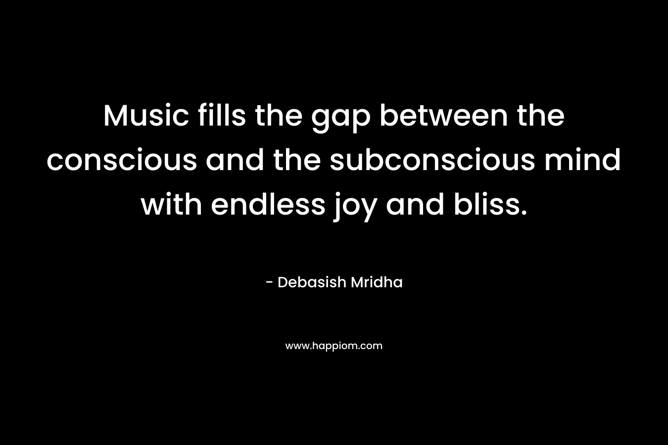 Music fills the gap between the conscious and the subconscious mind with endless joy and bliss.