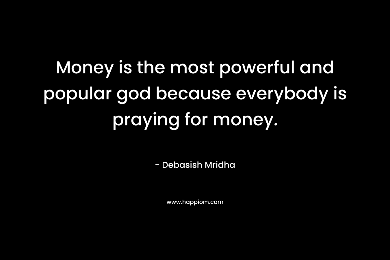 Money is the most powerful and popular god because everybody is praying for money.