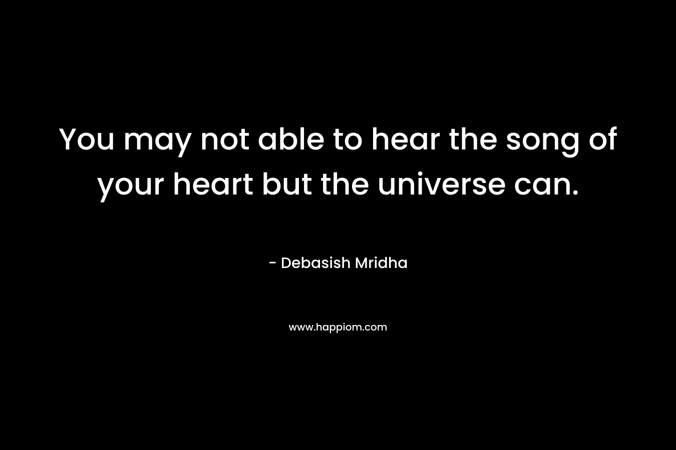 You may not able to hear the song of your heart but the universe can.