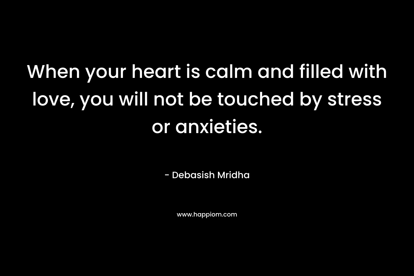 When your heart is calm and filled with love, you will not be touched by stress or anxieties. – Debasish Mridha