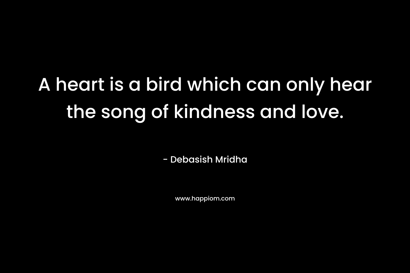 A heart is a bird which can only hear the song of kindness and love.