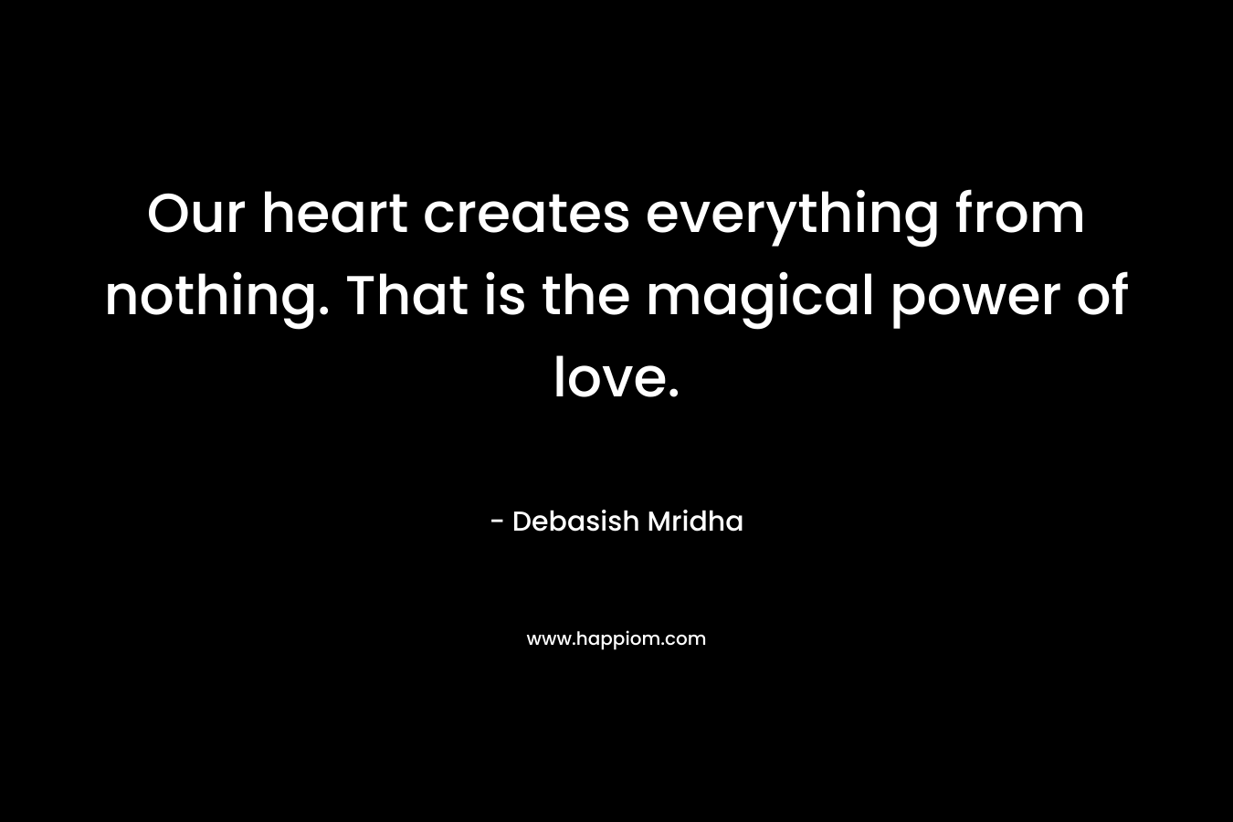 Our heart creates everything from nothing. That is the magical power of love.