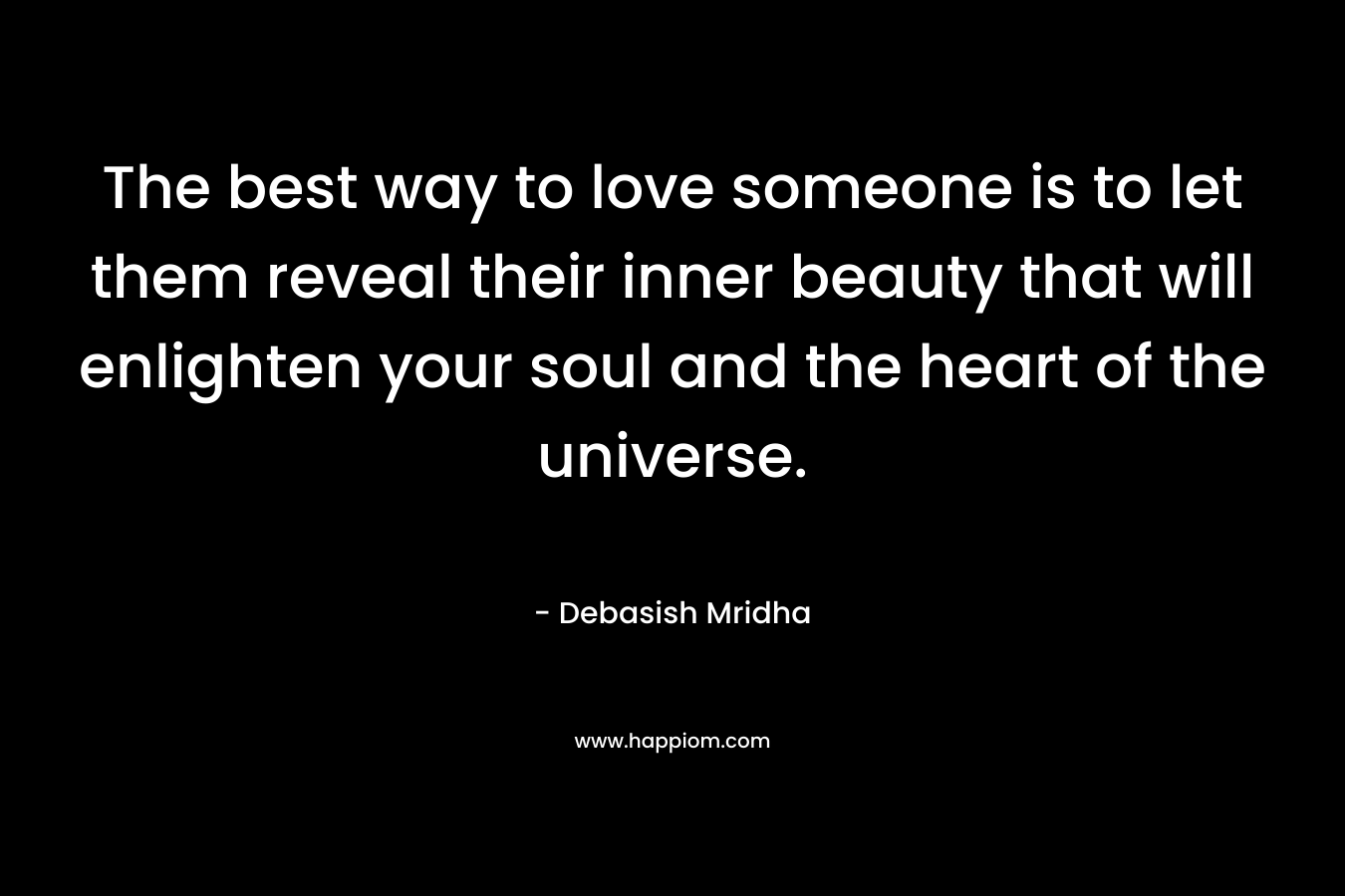 The best way to love someone is to let them reveal their inner beauty that will enlighten your soul and the heart of the universe.