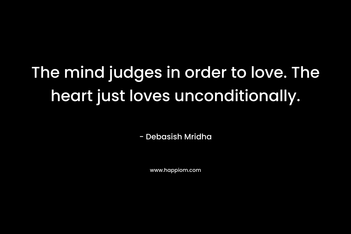 The mind judges in order to love. The heart just loves unconditionally.