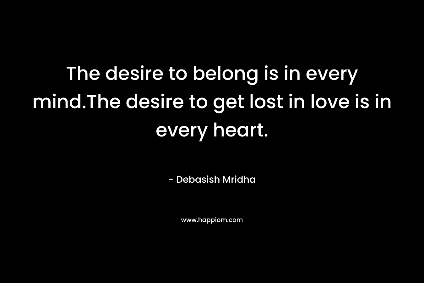 The desire to belong is in every mind.The desire to get lost in love is in every heart. – Debasish Mridha