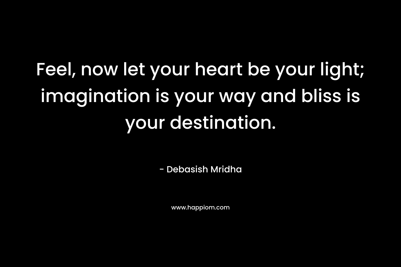 Feel, now let your heart be your light; imagination is your way and bliss is your destination.