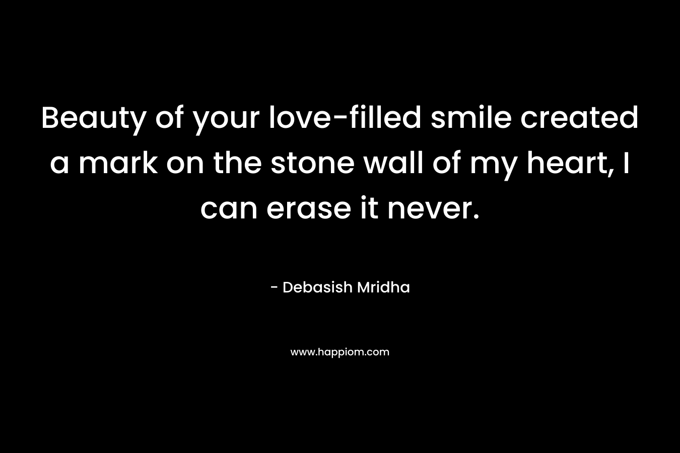 Beauty of your love-filled smile created a mark on the stone wall of my heart, I can erase it never. – Debasish Mridha