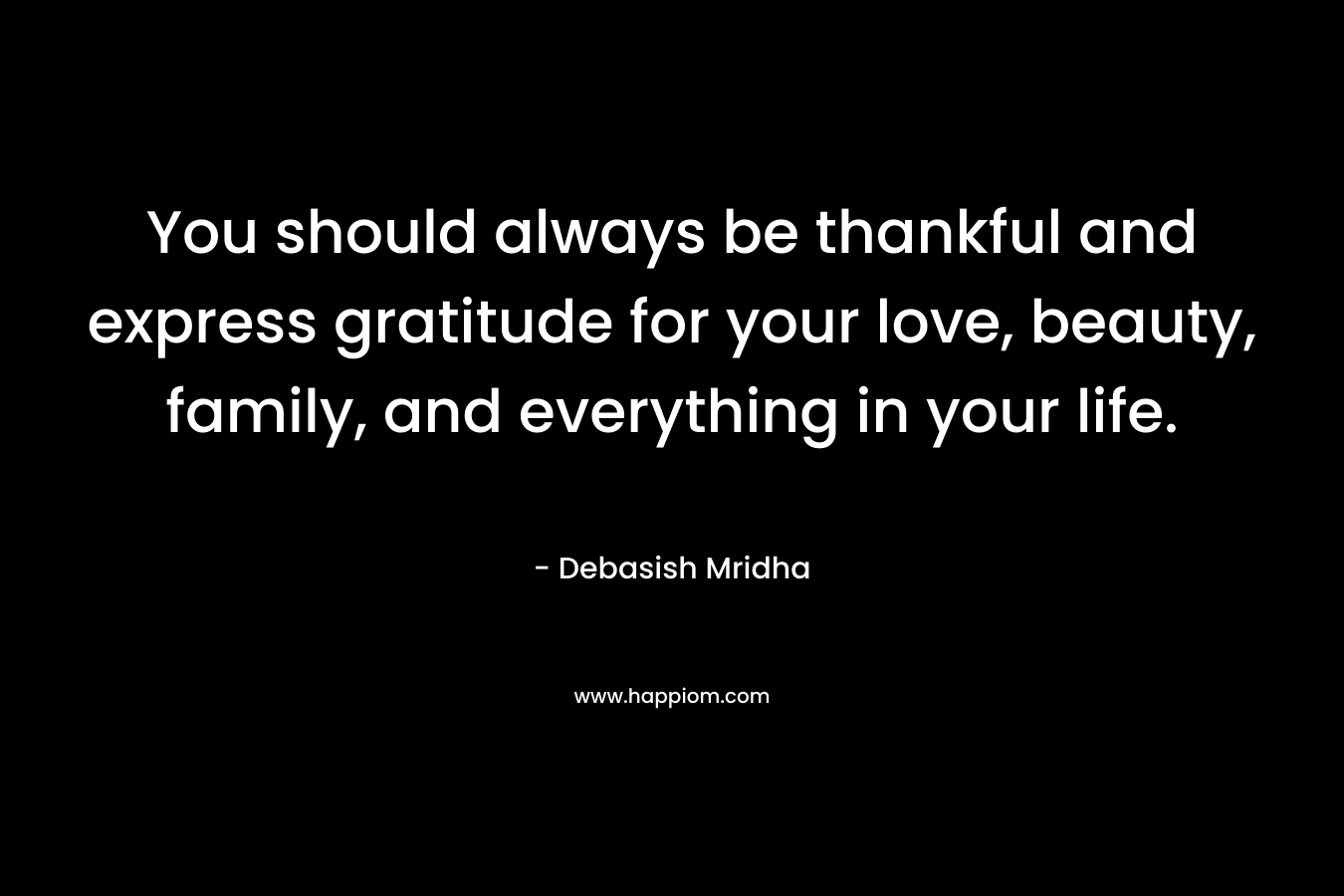 You should always be thankful and express gratitude for your love, beauty, family, and everything in your life.