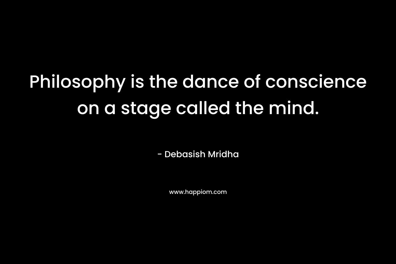 Philosophy is the dance of conscience on a stage called the mind.