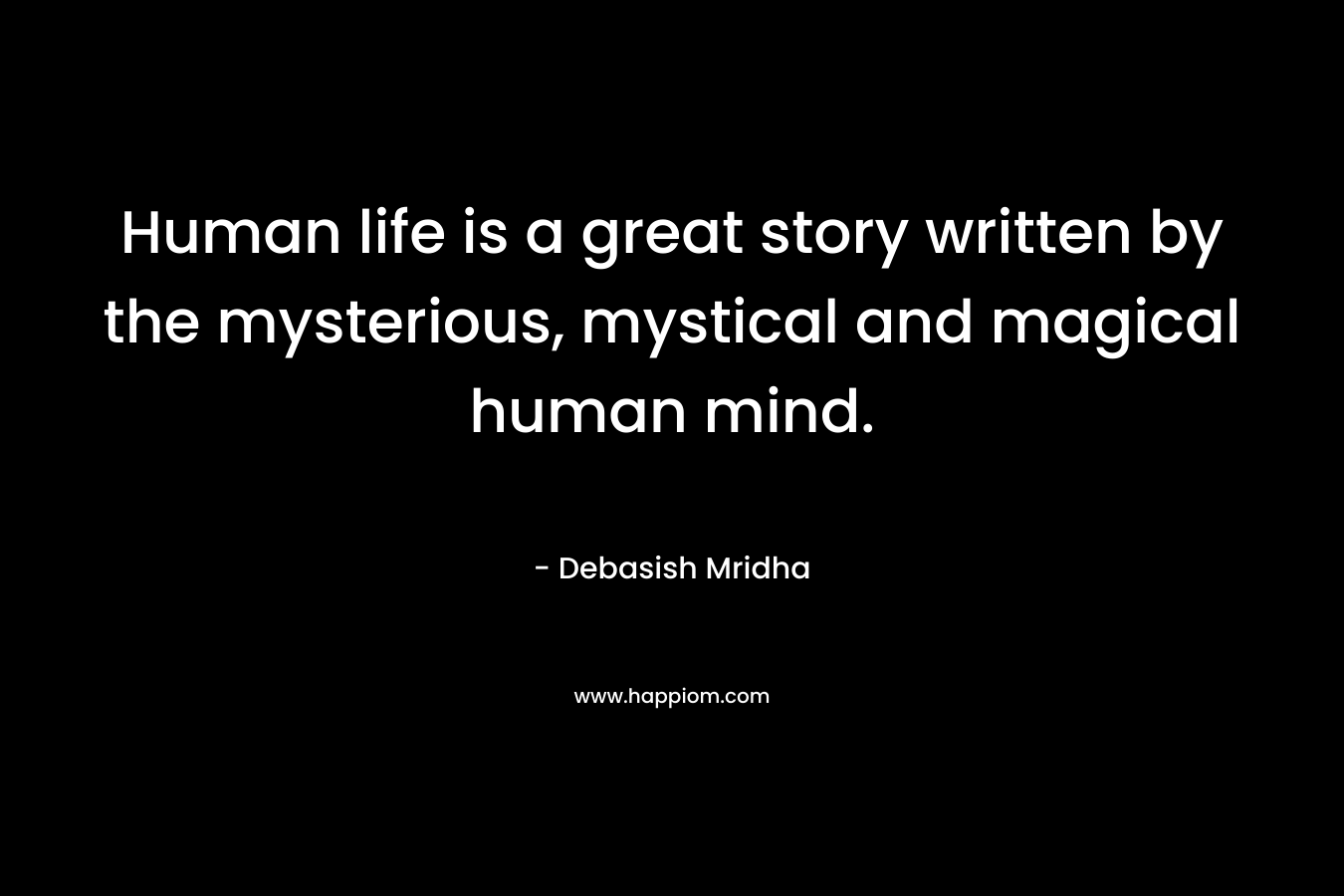 Human life is a great story written by the mysterious, mystical and magical human mind.