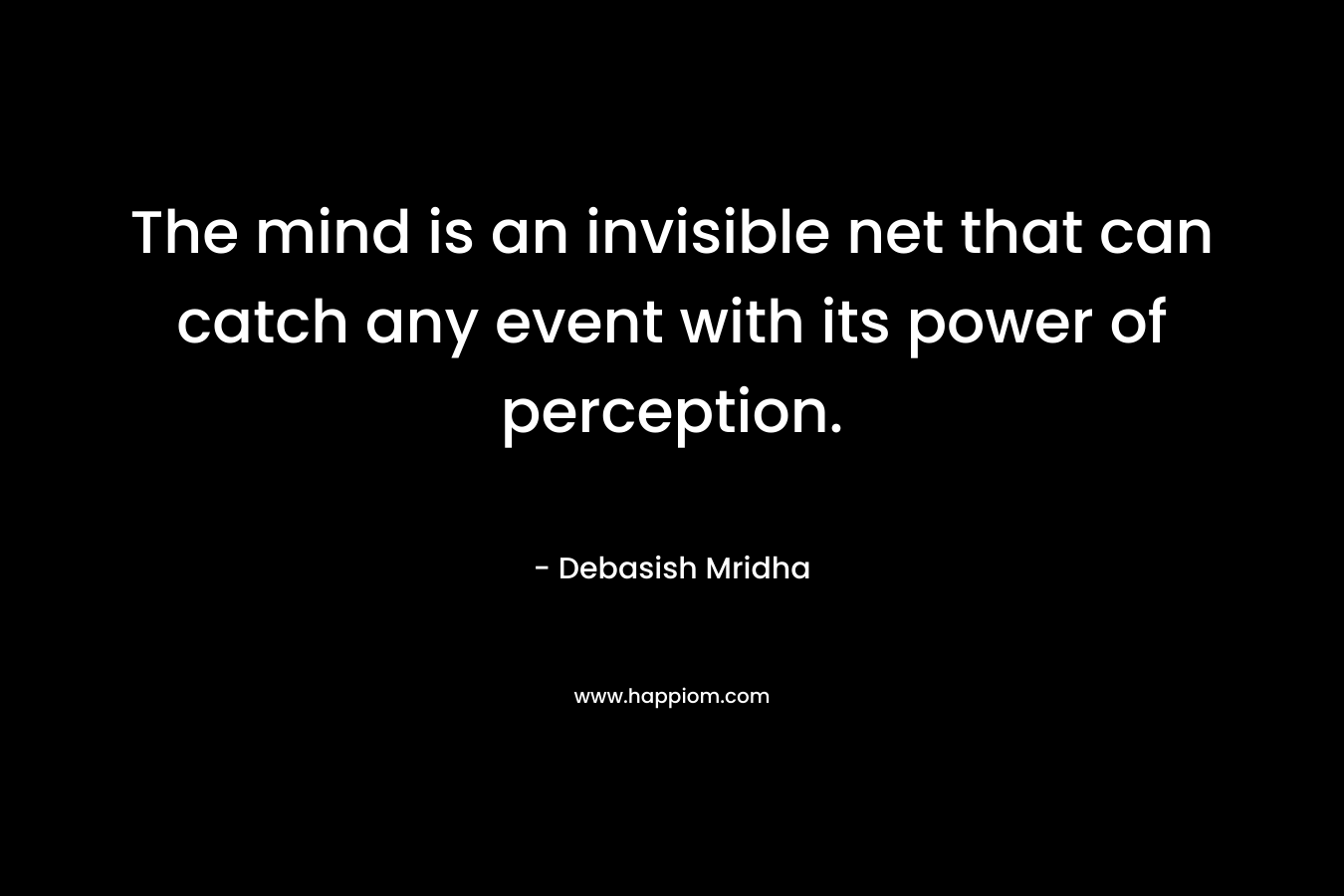 The mind is an invisible net that can catch any event with its power of perception.