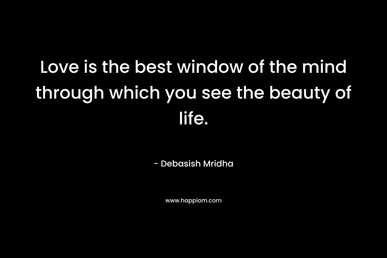 Love is the best window of the mind through which you see the beauty of life.