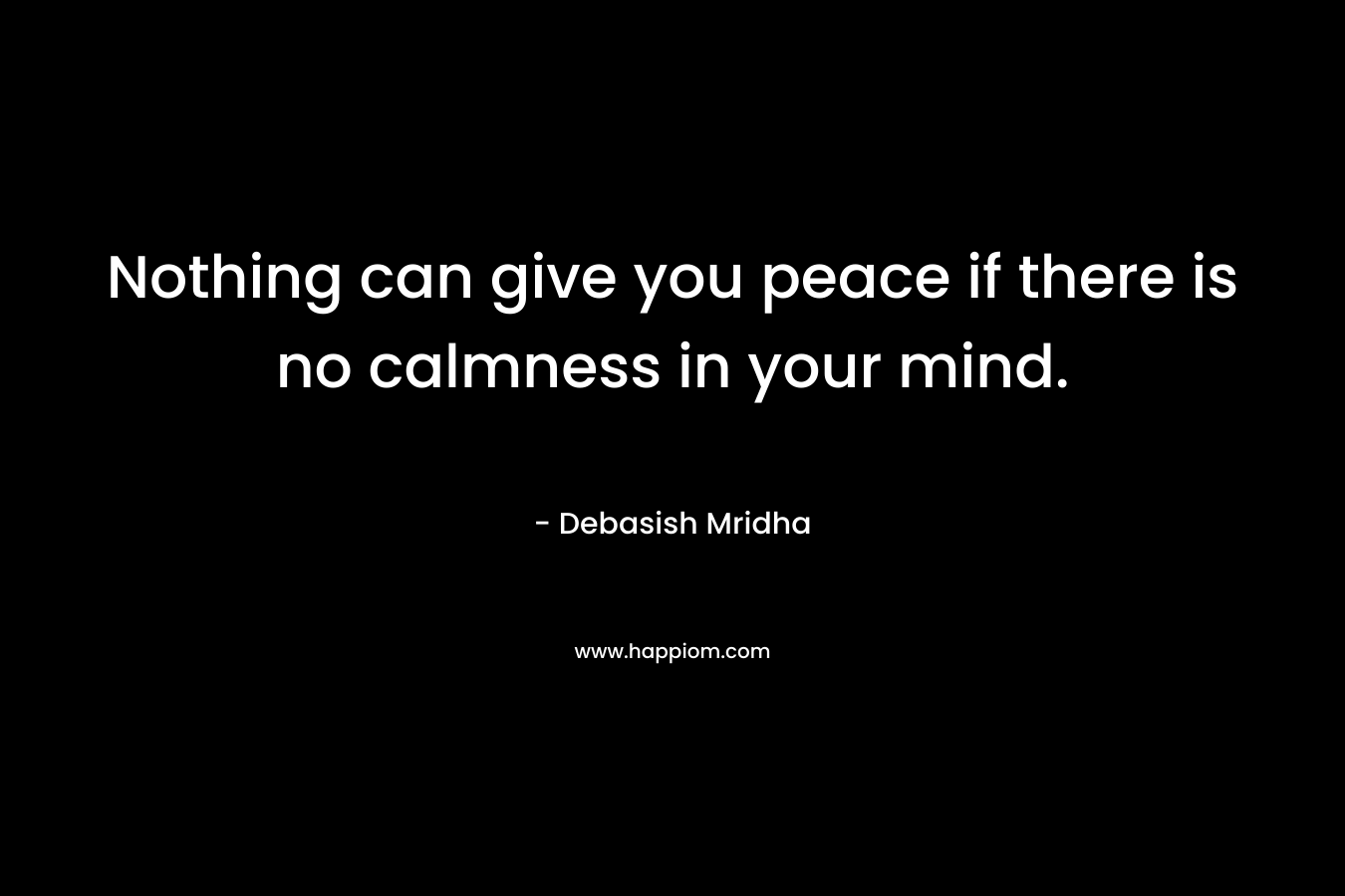 Nothing can give you peace if there is no calmness in your mind.