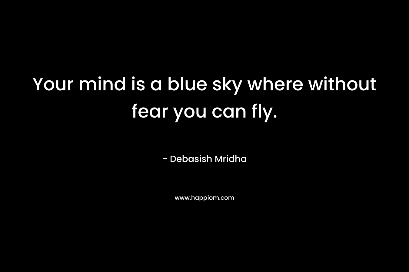 Your mind is a blue sky where without fear you can fly.