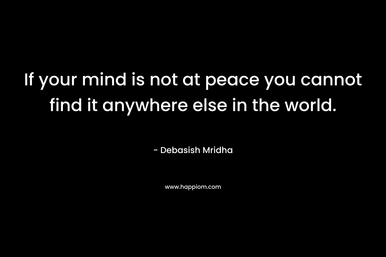 If your mind is not at peace you cannot find it anywhere else in the world.