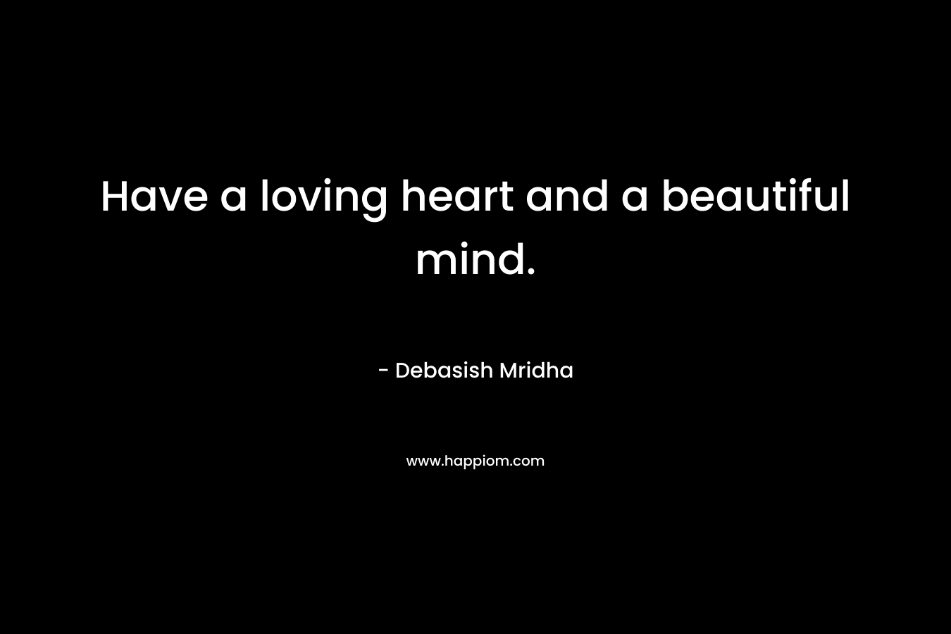 Have a loving heart and a beautiful mind.