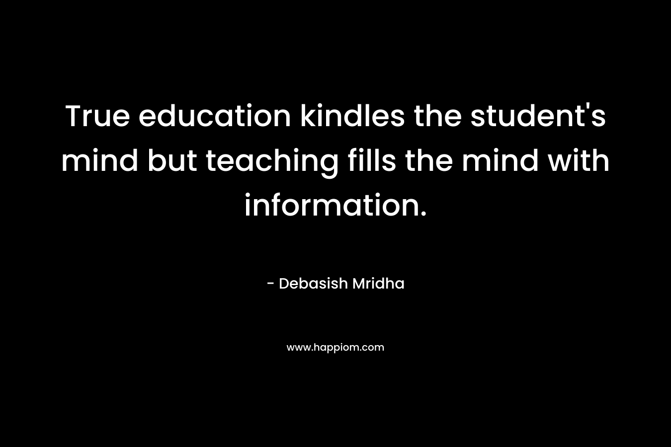 True education kindles the student's mind but teaching fills the mind with information.