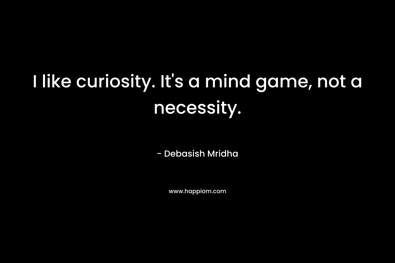 I like curiosity. It's a mind game, not a necessity.