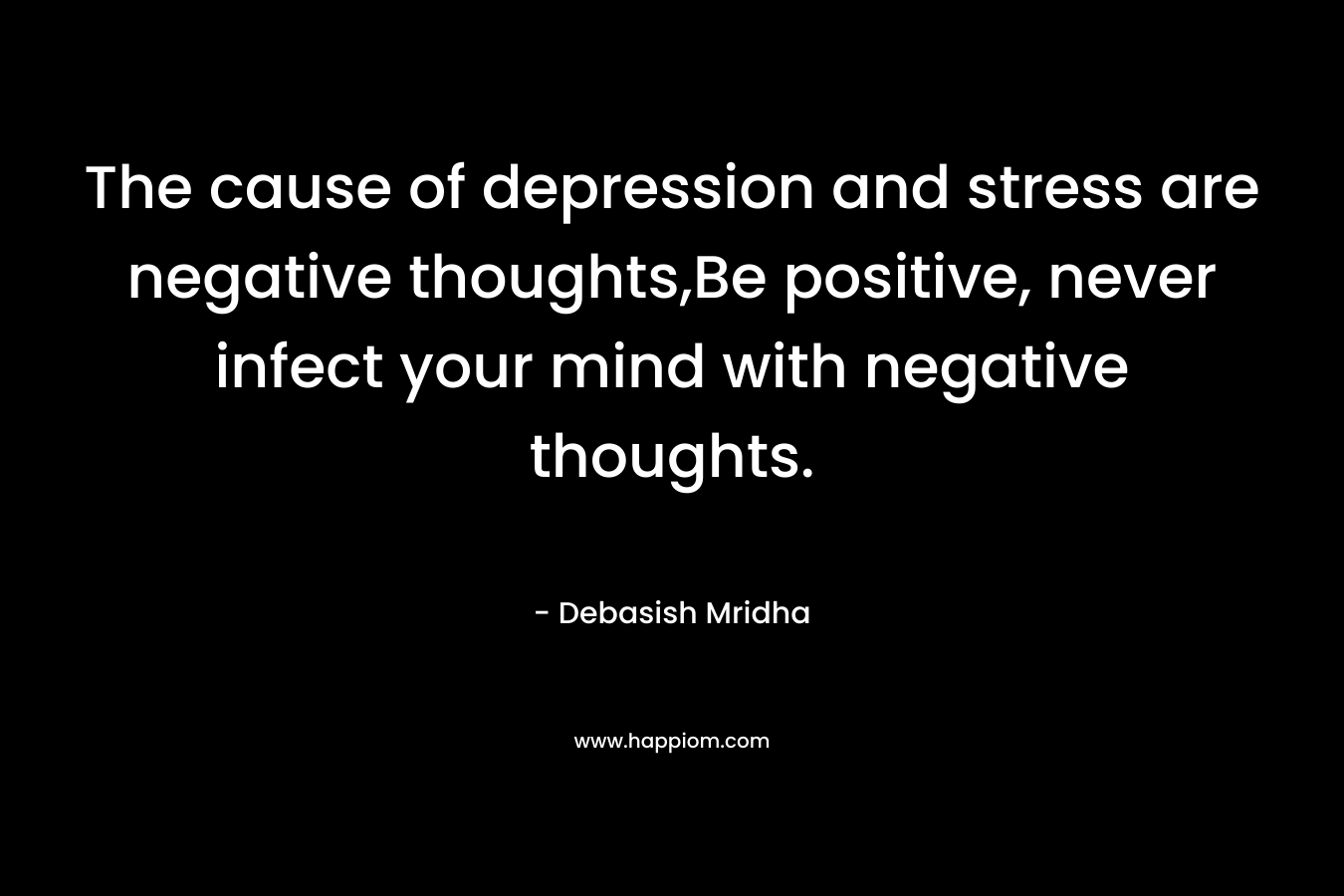 The cause of depression and stress are negative thoughts,Be positive, never infect your mind with negative thoughts.