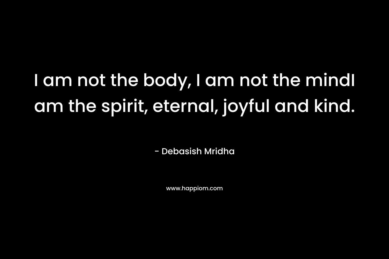 I am not the body, I am not the mindI am the spirit, eternal, joyful and kind.