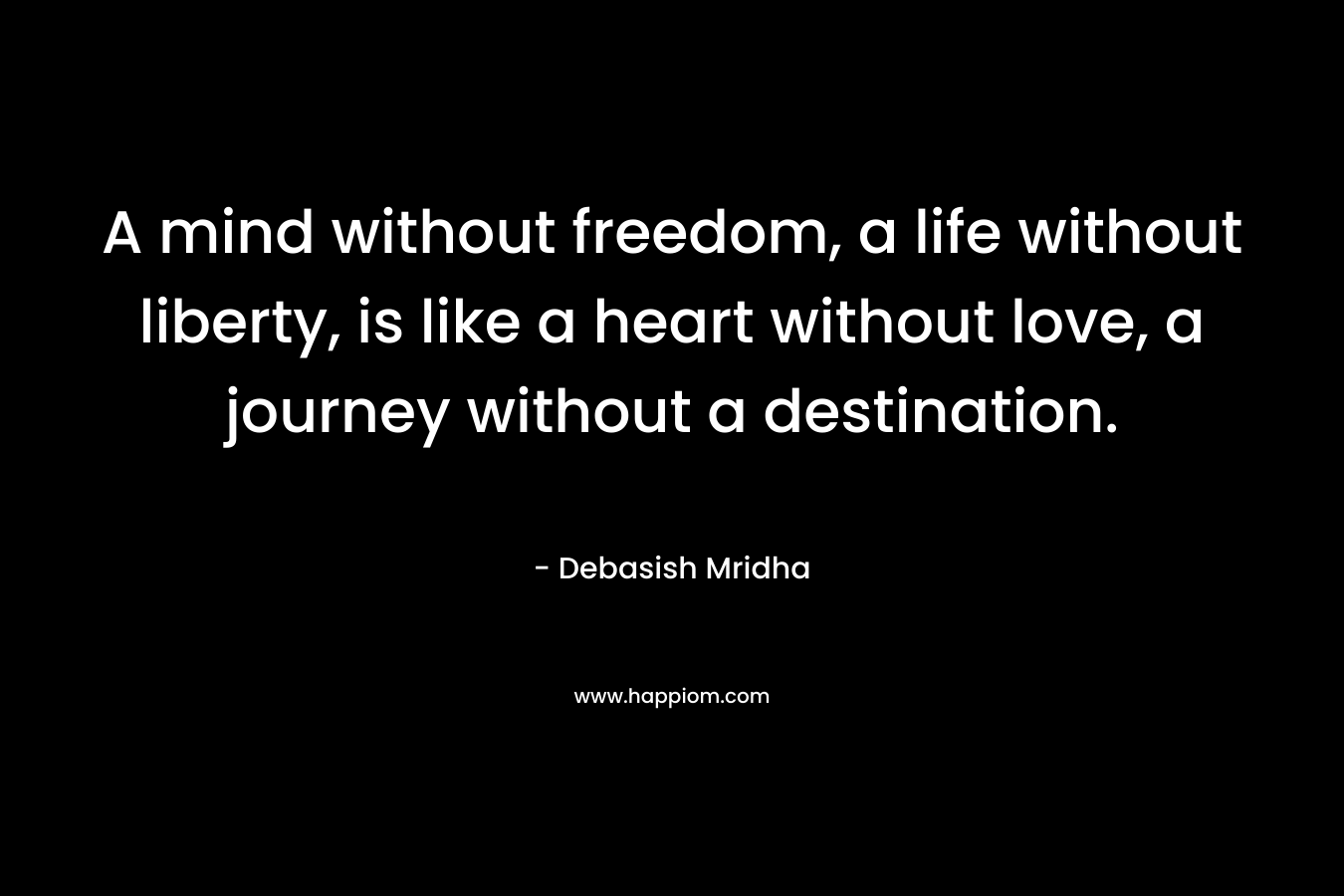 A mind without freedom, a life without liberty, is like a heart without love, a journey without a destination.