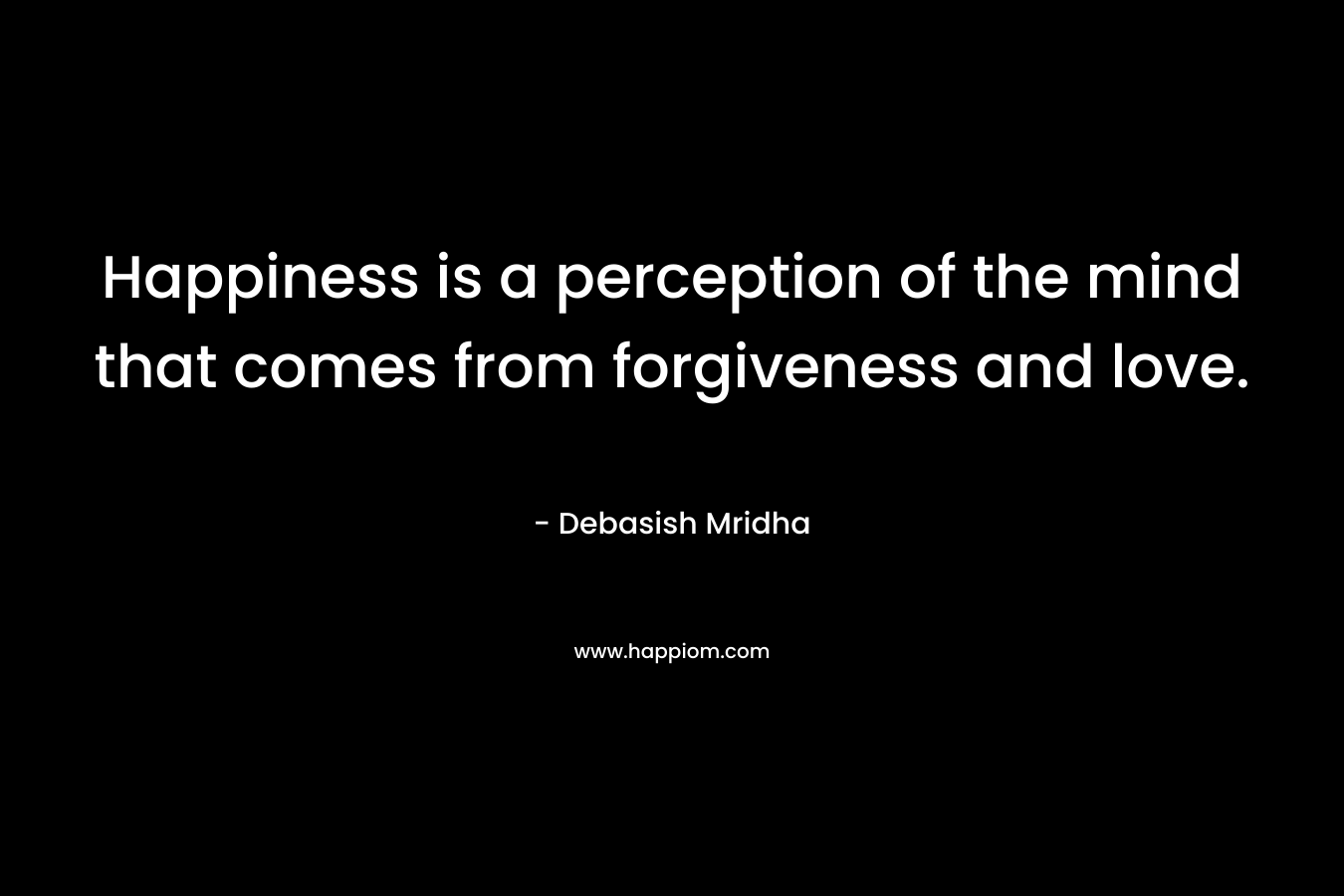 Happiness is a perception of the mind that comes from forgiveness and love.