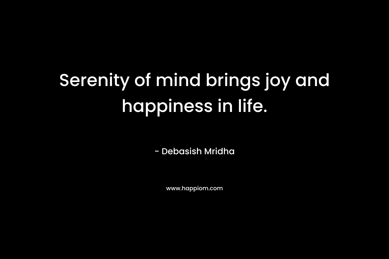 Serenity of mind brings joy and happiness in life.