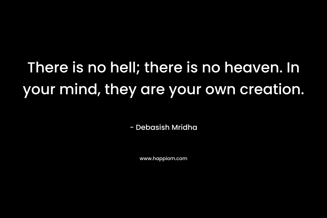 There is no hell; there is no heaven. In your mind, they are your own creation.