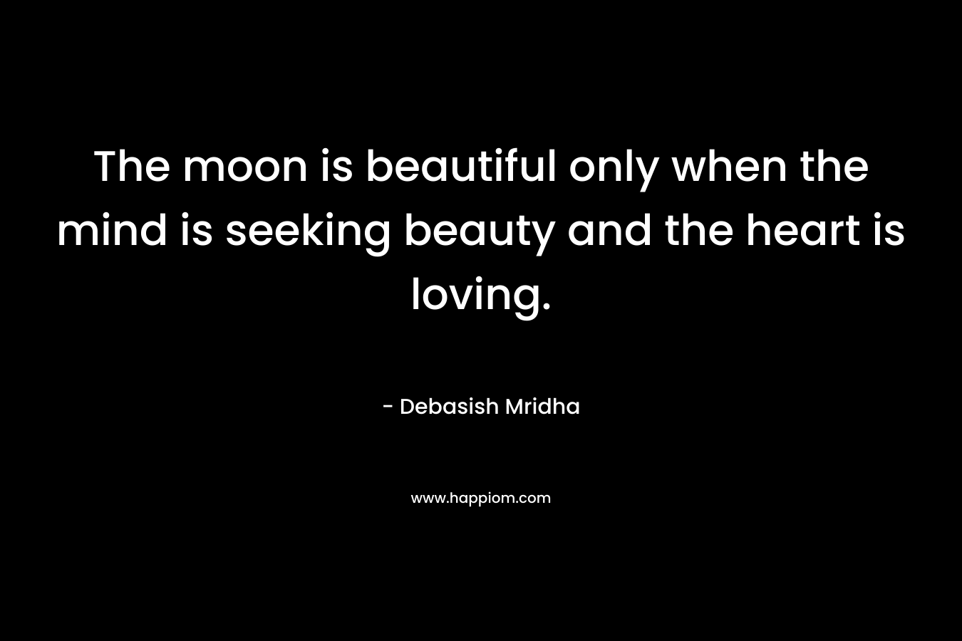 The moon is beautiful only when the mind is seeking beauty and the heart is loving.