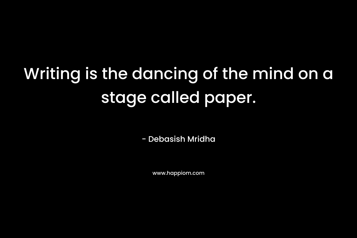 Writing is the dancing of the mind on a stage called paper.