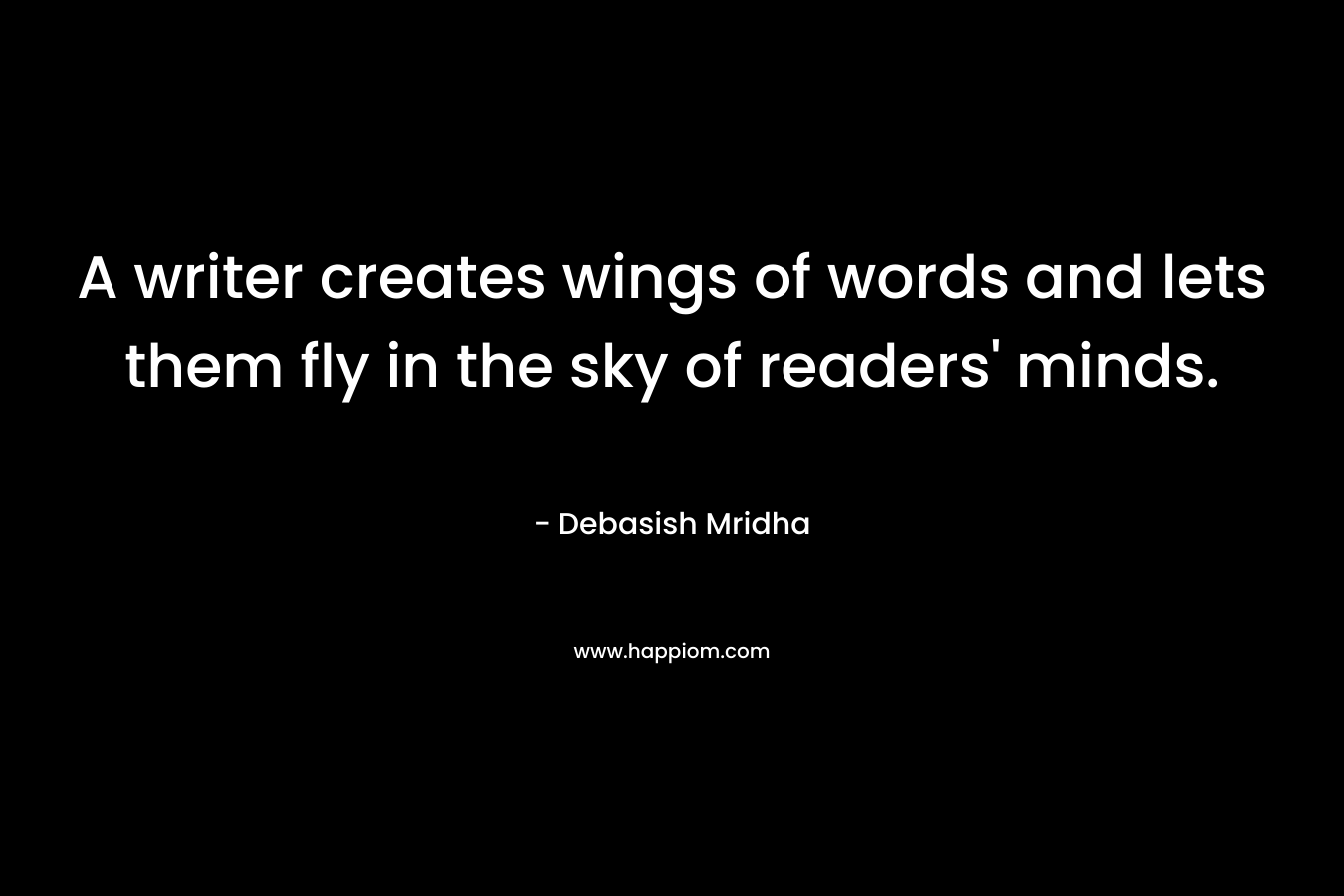 A writer creates wings of words and lets them fly in the sky of readers' minds.