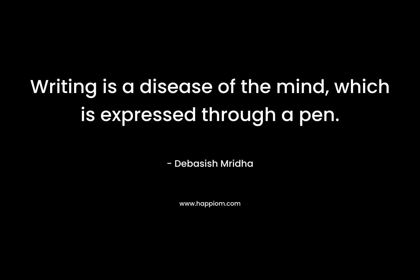 Writing is a disease of the mind, which is expressed through a pen.