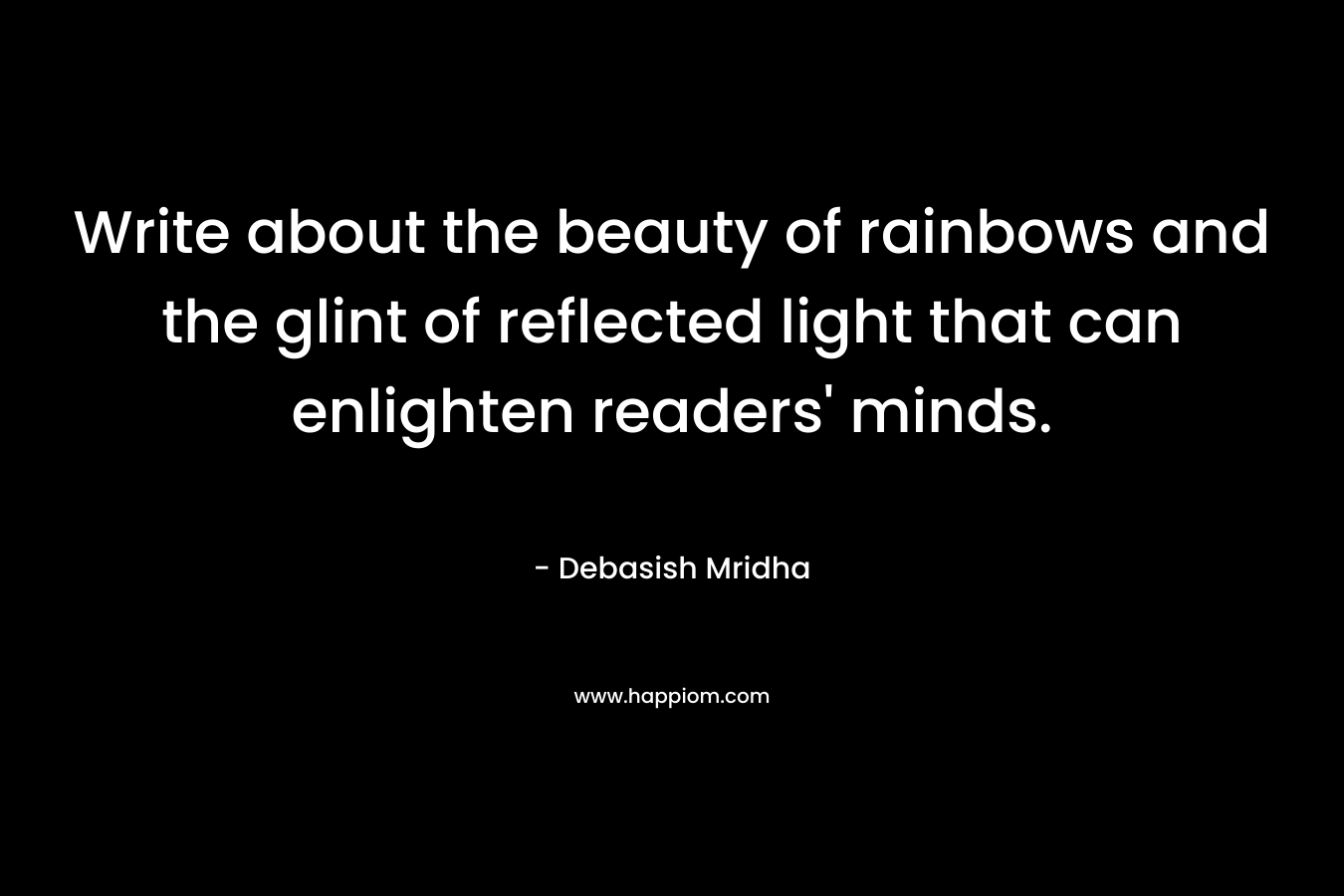 Write about the beauty of rainbows and the glint of reflected light that can enlighten readers’ minds. – Debasish Mridha